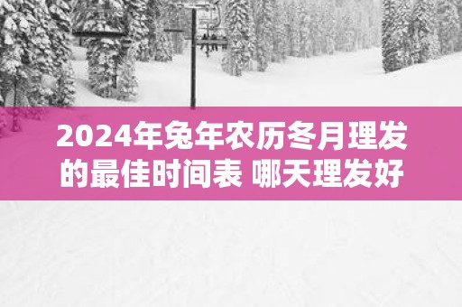 2025年蛇年农历冬月理发的最佳时间表 哪天理发好