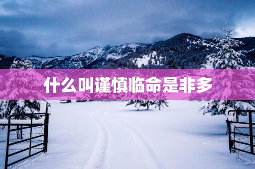 什么叫谨慎临命是非多