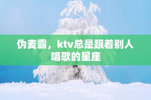 伪麦霸，ktv总是跟着别人唱歌的星座