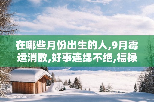 在哪些月份出生的人,9月霉运消散,好事连绵不绝,福禄常在!