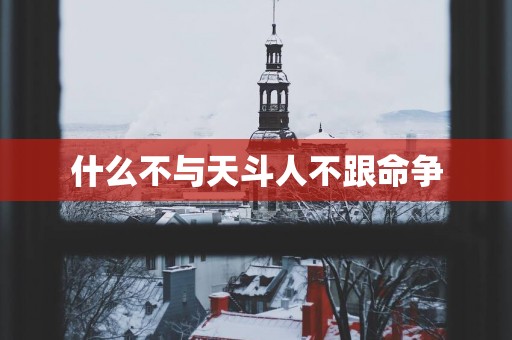 什么不与天斗人不跟命争