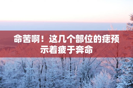 命苦啊！这几个部位的痣预示着疲于奔命