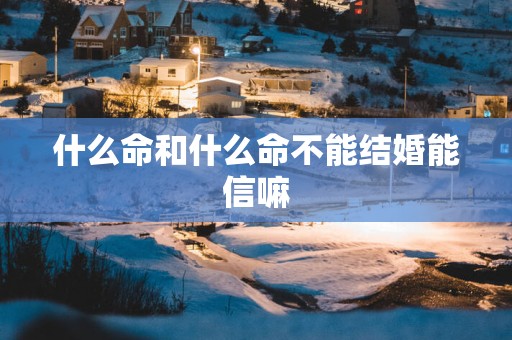 什么命和什么命不能结婚能信嘛