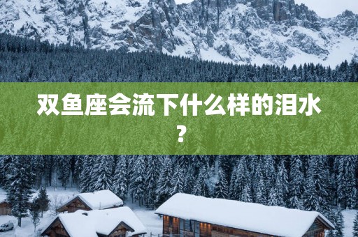 双鱼座会流下什么样的泪水？