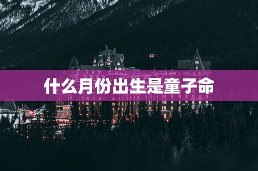 什么月份出生是童子命