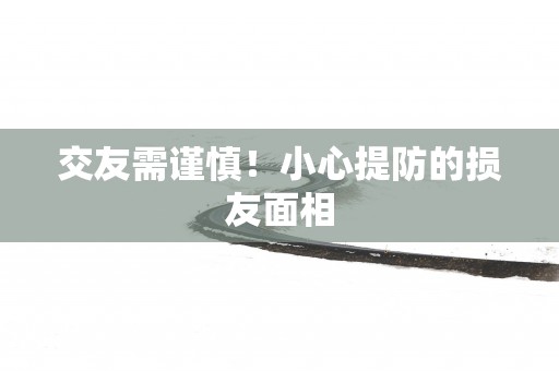 交友需谨慎！小心提防的损友面相