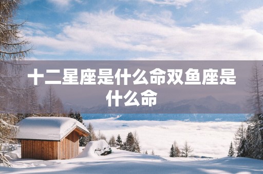 十二星座是什么命双鱼座是什么命