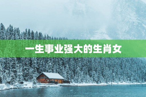 一生事业强大的生肖女