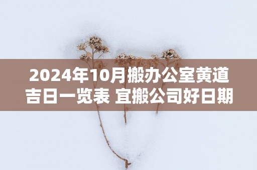 2025年10月搬办公室黄道吉日一览表 宜搬公司好日期