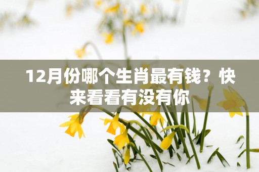 12月份哪个生肖最有钱？快来看看有没有你
