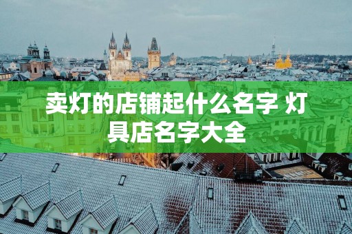 卖灯的店铺起什么名字 灯具店名字大全