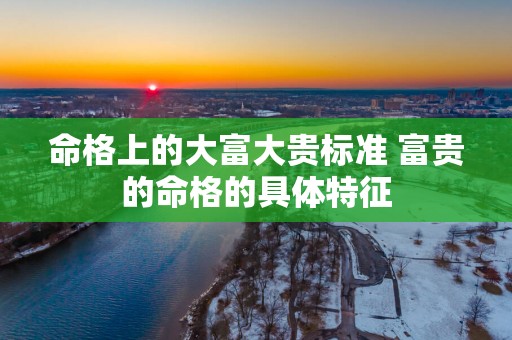 命格上的大富大贵标准 富贵的命格的具体特征