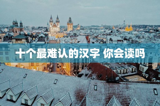 十个最难认的汉字 你会读吗