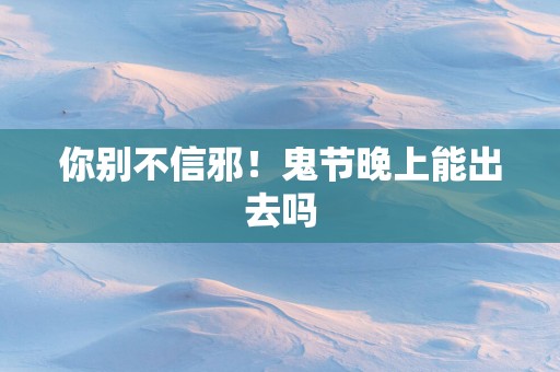你别不信邪！鬼节晚上能出去吗