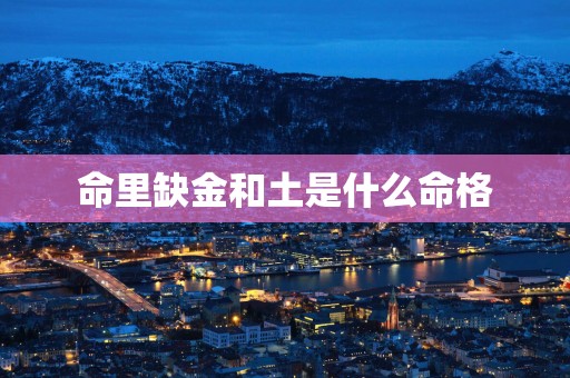命里缺金和土是什么命格