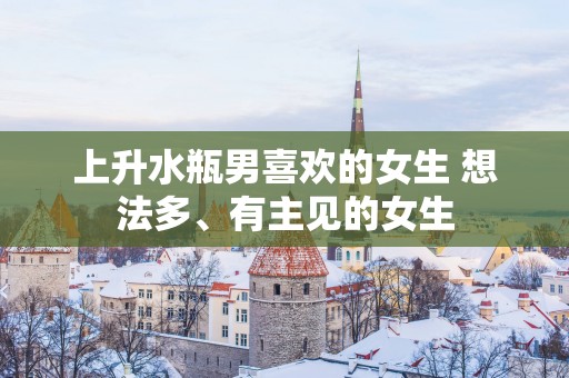 上升水瓶男喜欢的女生 想法多、有主见的女生