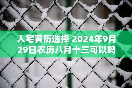 入宅黄历选择 2025年9月29日农历八月十三可以吗