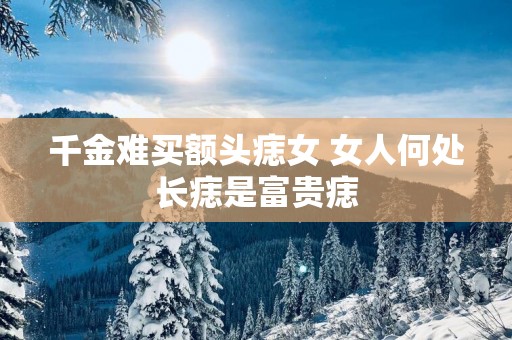 千金难买额头痣女 女人何处长痣是富贵痣