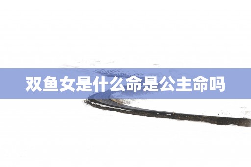 双鱼女是什么命是公主命吗