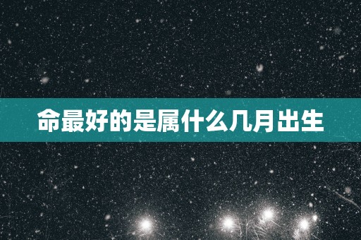 命最好的是属什么几月出生