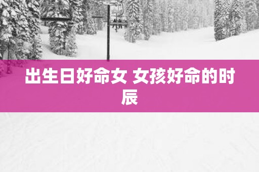 出生日好命女 女孩好命的时辰