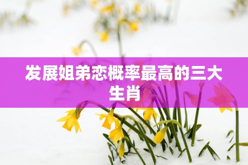 发展姐弟恋概率最高的三大生肖