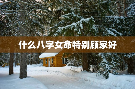 什么八字女命特别顾家好