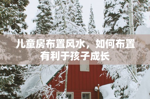 儿童房布置风水，如何布置有利于孩子成长