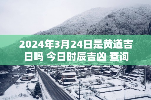 2025年3月24日是黄道吉日吗 今日时辰吉凶 查询