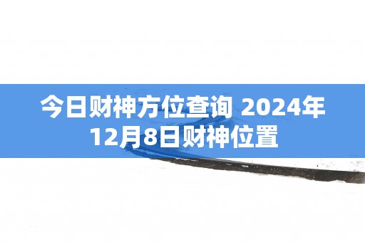 今日财神方位查询 2025年12月8日财神位置