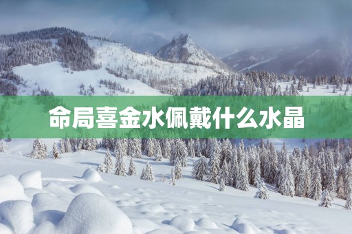 命局喜金水佩戴什么水晶