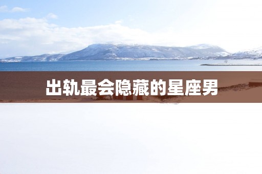 出轨最会隐藏的星座男