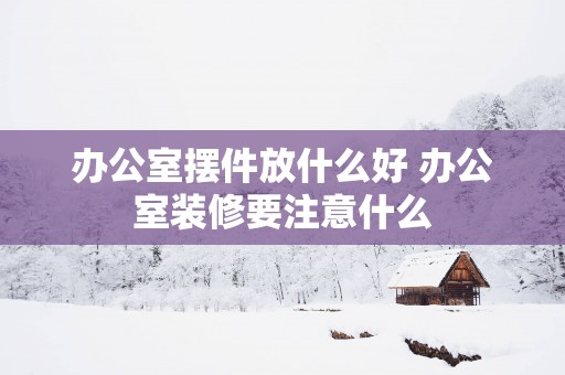 办公室摆件放什么好 办公室装修要注意什么