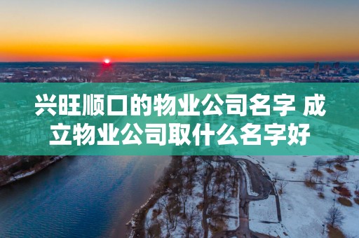 兴旺顺口的物业公司名字 成立物业公司取什么名字好