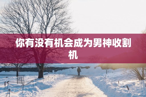 你有没有机会成为男神收割机