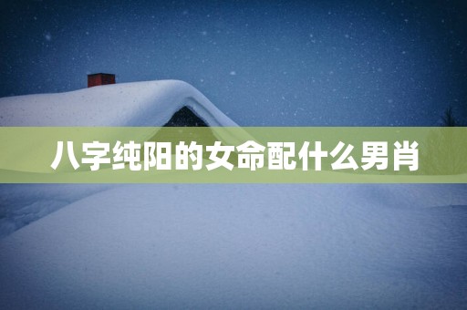 八字纯阳的女命配什么男肖