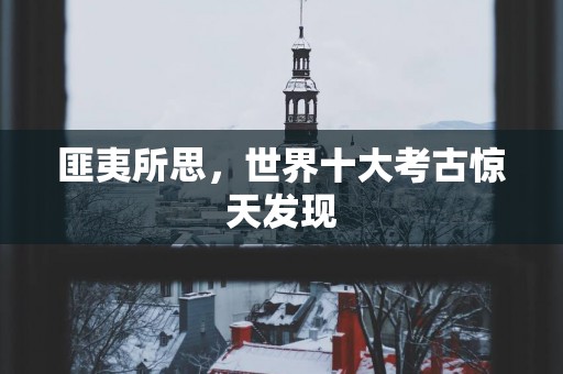 匪夷所思，世界十大考古惊天发现
