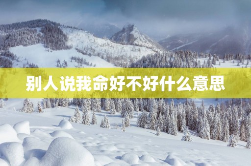 别人说我命好不好什么意思