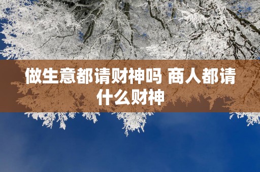 做生意都请财神吗 商人都请什么财神