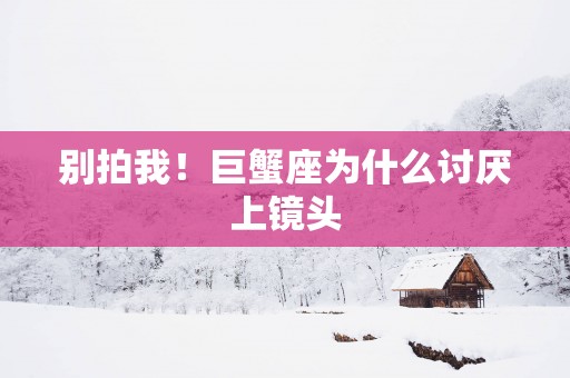 别拍我！巨蟹座为什么讨厌上镜头