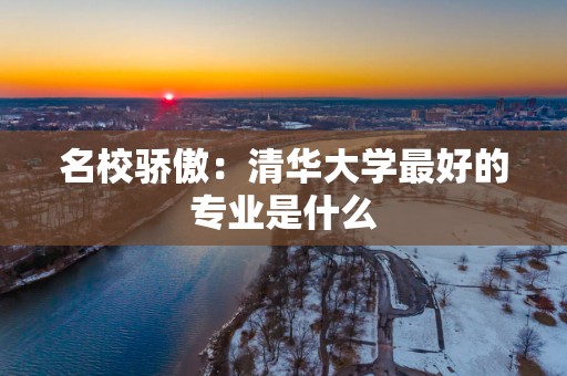 名校骄傲：清华大学最好的专业是什么