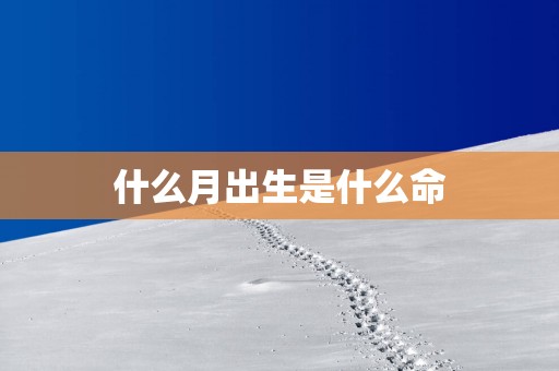 什么月出生是什么命 什么月出生是什么命