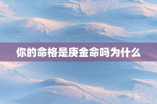 你的命格是庚金命吗为什么