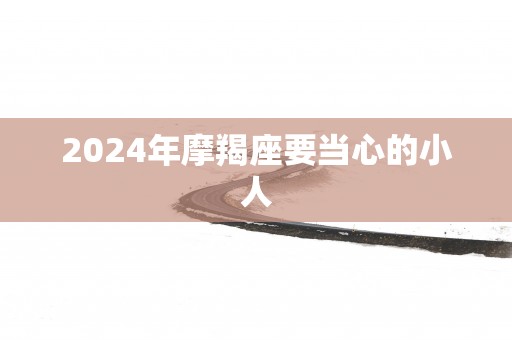 2024年摩羯座要当心的小人