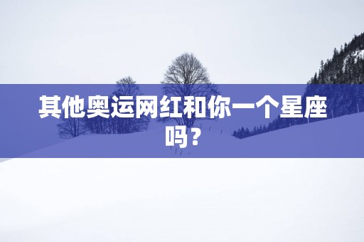 其他奥运网红和你一个星座吗？