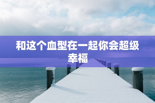 和这个血型在一起你会超级幸福