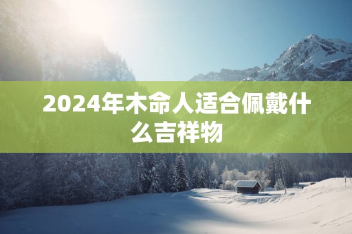 2025年木命人适合佩戴什么吉祥物