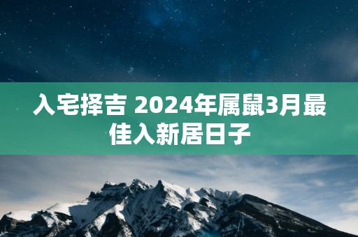 入宅择吉 2025年属鼠3月最佳入新居日子