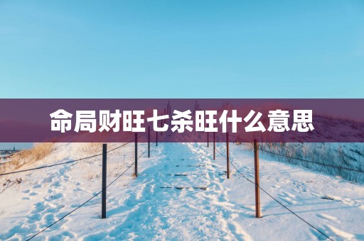 命局财旺七杀旺什么意思
