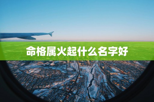 命格属火起什么名字好 命格属火起什么名字好